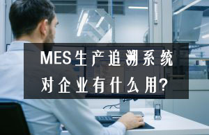 MES生产追溯系统对企业有什么用？